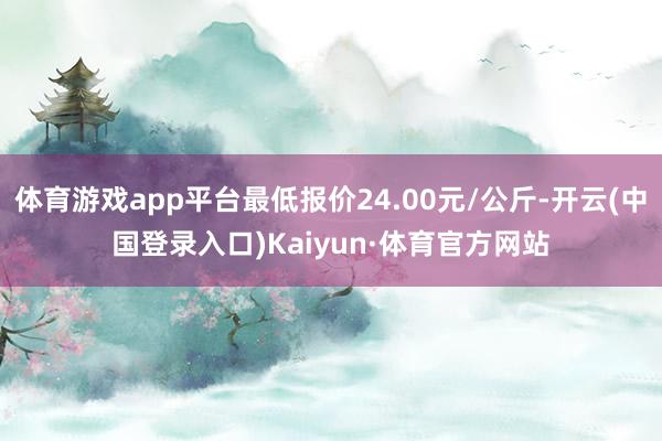 体育游戏app平台最低报价24.00元/公斤-开云(中国登录入口)Kaiyun·体育官方网站