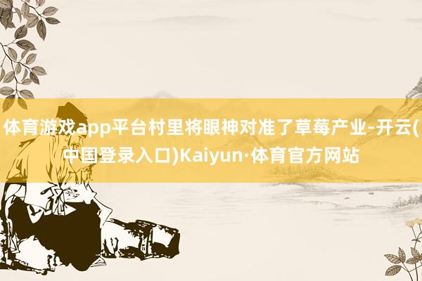 体育游戏app平台村里将眼神对准了草莓产业-开云(中国登录入口)Kaiyun·体育官方网站