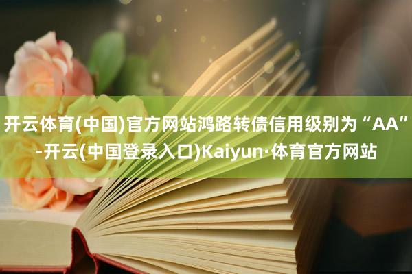 开云体育(中国)官方网站鸿路转债信用级别为“AA”-开云(中国登录入口)Kaiyun·体育官方网站