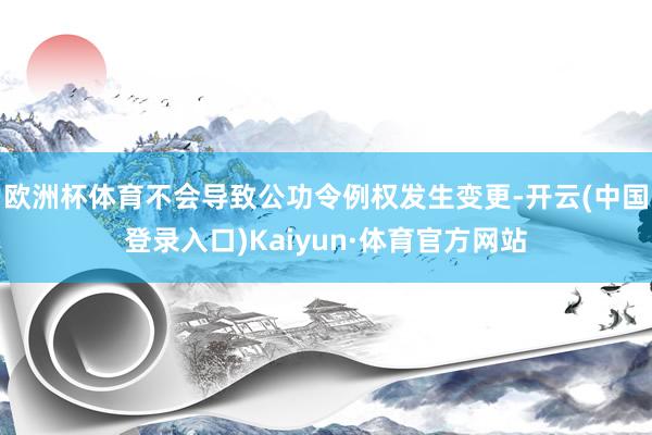 欧洲杯体育不会导致公功令例权发生变更-开云(中国登录入口)Kaiyun·体育官方网站