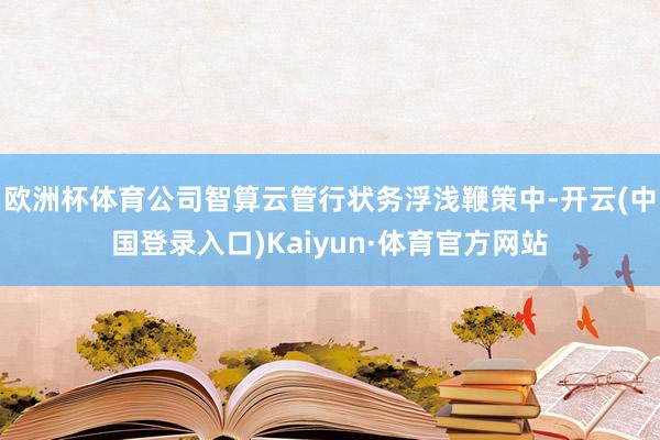 欧洲杯体育公司智算云管行状务浮浅鞭策中-开云(中国登录入口)Kaiyun·体育官方网站