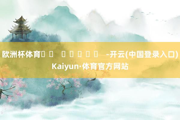 欧洲杯体育		  					  -开云(中国登录入口)Kaiyun·体育官方网站