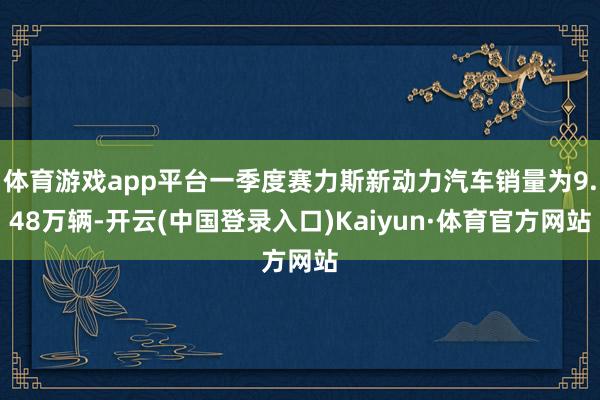 体育游戏app平台一季度赛力斯新动力汽车销量为9.48万辆-开云(中国登录入口)Kaiyun·体育官方网站