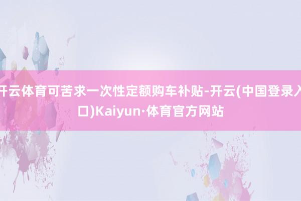 开云体育可苦求一次性定额购车补贴-开云(中国登录入口)Kaiyun·体育官方网站