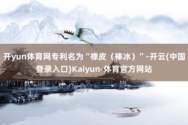 开yun体育网专利名为“橡皮（棒冰）”-开云(中国登录入口)Kaiyun·体育官方网站