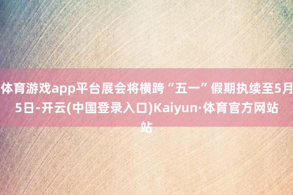 体育游戏app平台展会将横跨“五一”假期执续至5月5日-开云(中国登录入口)Kaiyun·体育官方网站