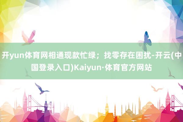 开yun体育网相通现款忙绿；找零存在困扰-开云(中国登录入口)Kaiyun·体育官方网站