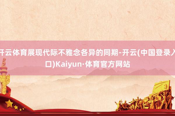 开云体育展现代际不雅念各异的同期-开云(中国登录入口)Kaiyun·体育官方网站