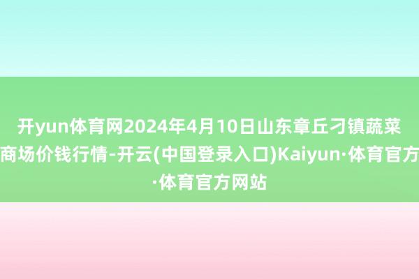 开yun体育网2024年4月10日山东章丘刁镇蔬菜批发商场价钱行情-开云(中国登录入口)Kaiyun·体育官方网站