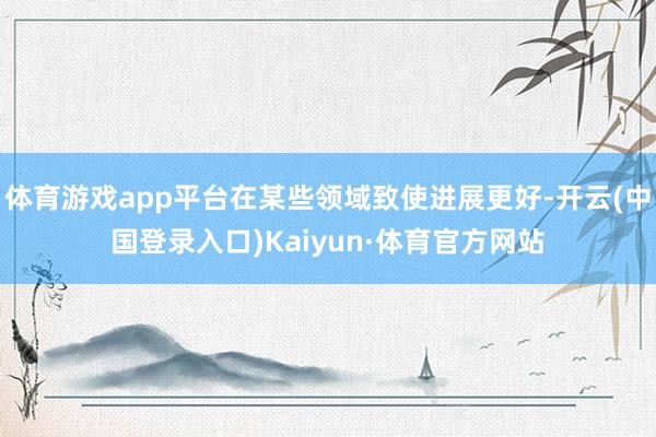 体育游戏app平台在某些领域致使进展更好-开云(中国登录入口)Kaiyun·体育官方网站