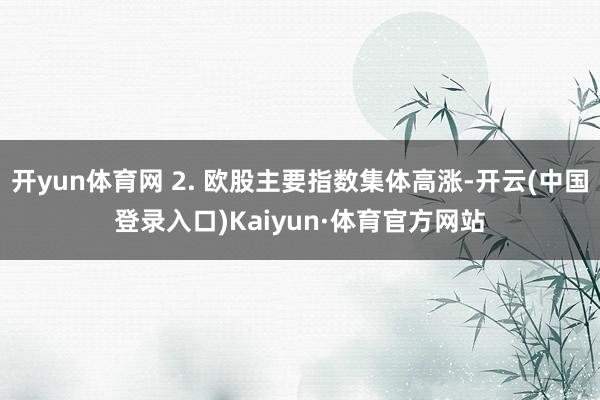 开yun体育网 2. 欧股主要指数集体高涨-开云(中国登录入口)Kaiyun·体育官方网站