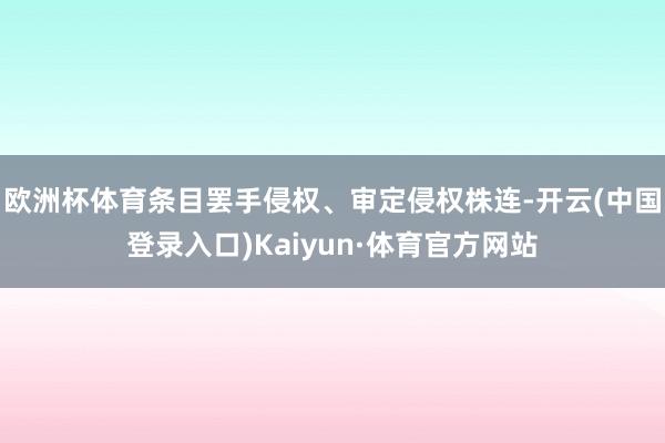 欧洲杯体育条目罢手侵权、审定侵权株连-开云(中国登录入口)Kaiyun·体育官方网站