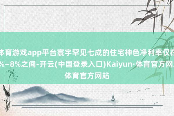 体育游戏app平台寰宇罕见七成的住宅神色净利率仅在5%—8%之间-开云(中国登录入口)Kaiyun·体育官方网站