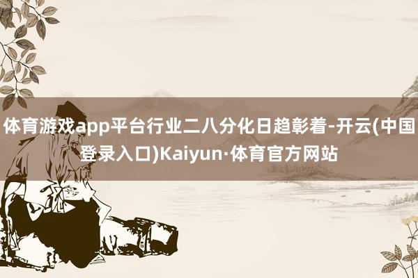 体育游戏app平台行业二八分化日趋彰着-开云(中国登录入口)Kaiyun·体育官方网站