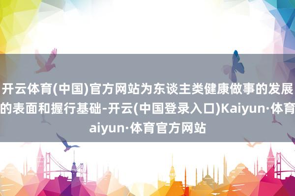 开云体育(中国)官方网站为东谈主类健康做事的发展提供膺惩的表面和握行基础-开云(中国登录入口)Kaiyun·体育官方网站