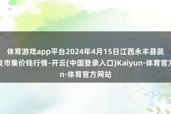 体育游戏app平台2024年4月15日江西永丰县蔬菜批发市集价钱行情-开云(中国登录入口)Kaiyun·体育官方网站