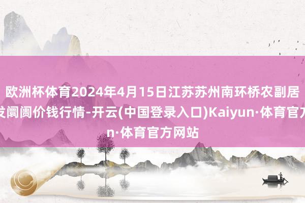 欧洲杯体育2024年4月15日江苏苏州南环桥农副居品批发阛阓价钱行情-开云(中国登录入口)Kaiyun·体育官方网站