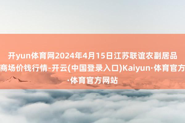 开yun体育网2024年4月15日江苏联谊农副居品批发商场价钱行情-开云(中国登录入口)Kaiyun·体育官方网站