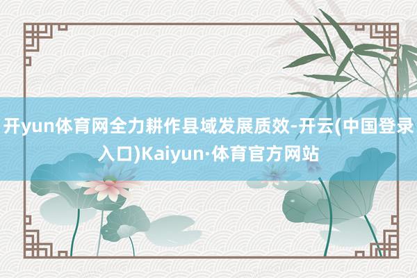 开yun体育网全力耕作县域发展质效-开云(中国登录入口)Kaiyun·体育官方网站