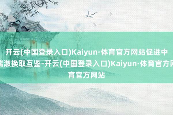 开云(中国登录入口)Kaiyun·体育官方网站促进中法端淑换取互鉴-开云(中国登录入口)Kaiyun·体育官方网站