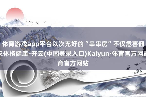 体育游戏app平台以次充好的“串串房”不仅危害佃农体格健康-开云(中国登录入口)Kaiyun·体育官方网站