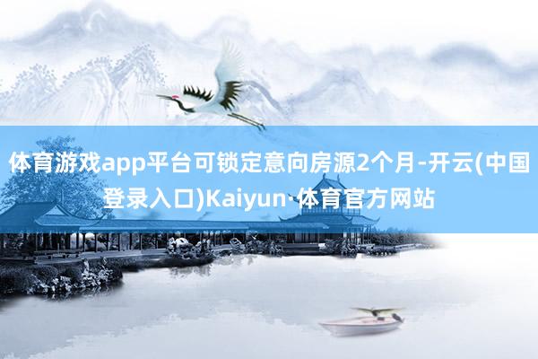 体育游戏app平台可锁定意向房源2个月-开云(中国登录入口)Kaiyun·体育官方网站