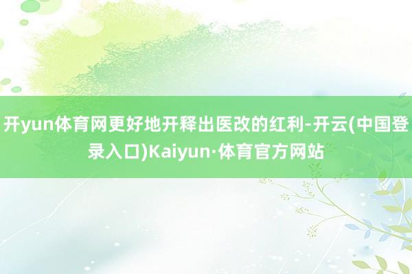 开yun体育网更好地开释出医改的红利-开云(中国登录入口)Kaiyun·体育官方网站