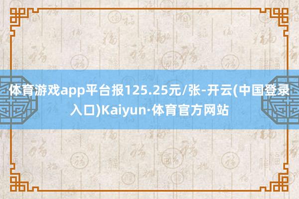 体育游戏app平台报125.25元/张-开云(中国登录入口)Kaiyun·体育官方网站