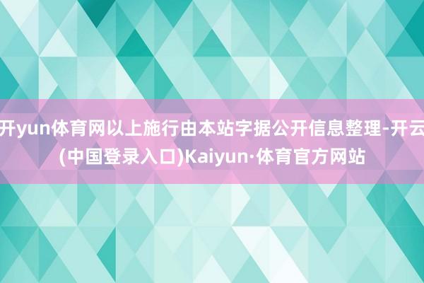 开yun体育网以上施行由本站字据公开信息整理-开云(中国登录入口)Kaiyun·体育官方网站