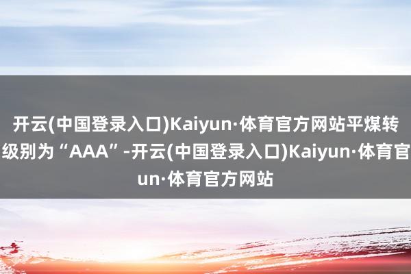 开云(中国登录入口)Kaiyun·体育官方网站平煤转债信用级别为“AAA”-开云(中国登录入口)Kaiyun·体育官方网站