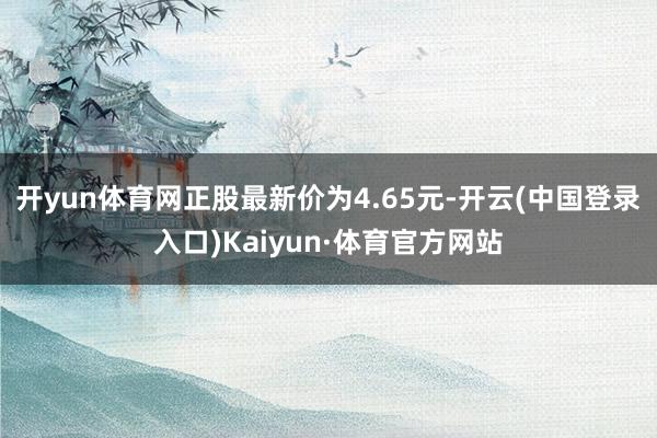 开yun体育网正股最新价为4.65元-开云(中国登录入口)Kaiyun·体育官方网站