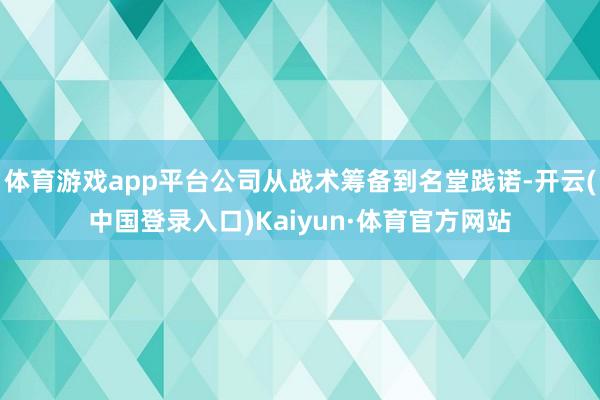 体育游戏app平台公司从战术筹备到名堂践诺-开云(中国登录入口)Kaiyun·体育官方网站