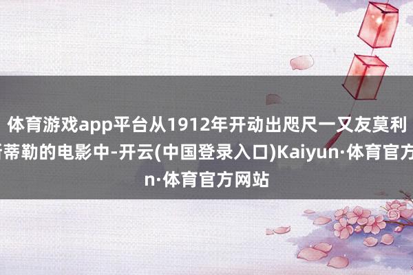 体育游戏app平台从1912年开动出咫尺一又友莫利兹·斯蒂勒的电影中-开云(中国登录入口)Kaiyun·体育官方网站