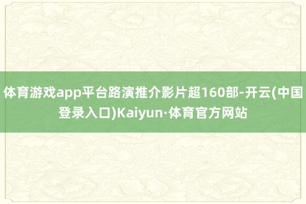 体育游戏app平台路演推介影片超160部-开云(中国登录入口)Kaiyun·体育官方网站