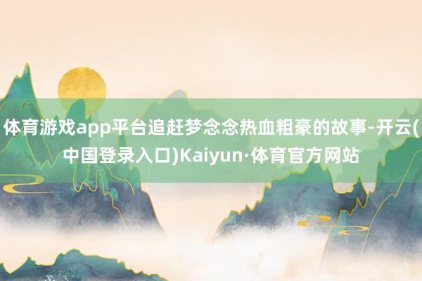 体育游戏app平台追赶梦念念热血粗豪的故事-开云(中国登录入口)Kaiyun·体育官方网站