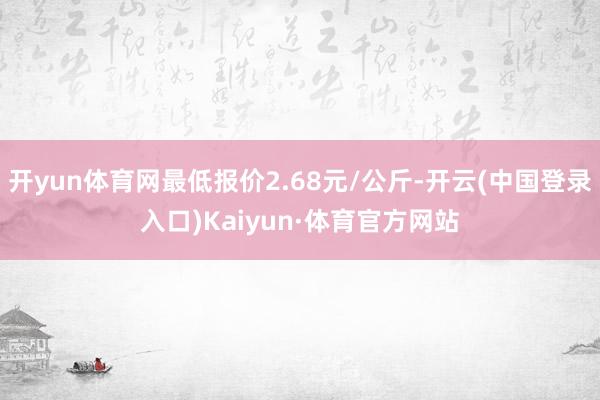 开yun体育网最低报价2.68元/公斤-开云(中国登录入口)Kaiyun·体育官方网站