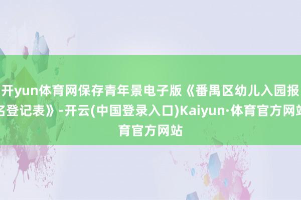 开yun体育网保存青年景电子版《番禺区幼儿入园报名登记表》-开云(中国登录入口)Kaiyun·体育官方网站