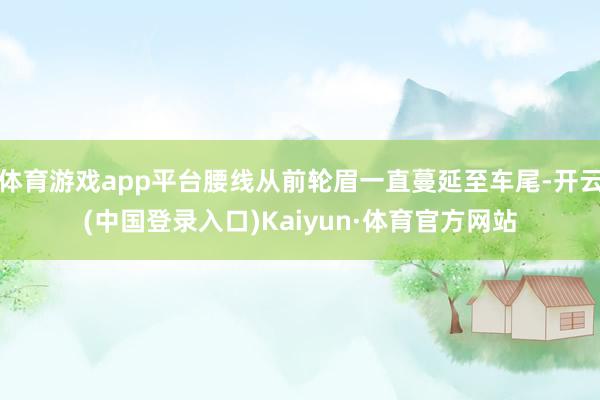 体育游戏app平台腰线从前轮眉一直蔓延至车尾-开云(中国登录入口)Kaiyun·体育官方网站