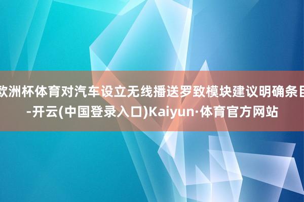 欧洲杯体育对汽车设立无线播送罗致模块建议明确条目-开云(中国登录入口)Kaiyun·体育官方网站