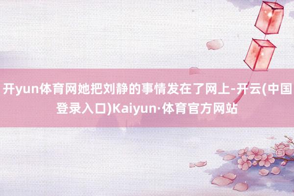 开yun体育网她把刘静的事情发在了网上-开云(中国登录入口)Kaiyun·体育官方网站