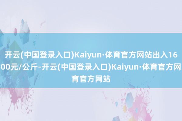 开云(中国登录入口)Kaiyun·体育官方网站出入164.00元/公斤-开云(中国登录入口)Kaiyun·体育官方网站