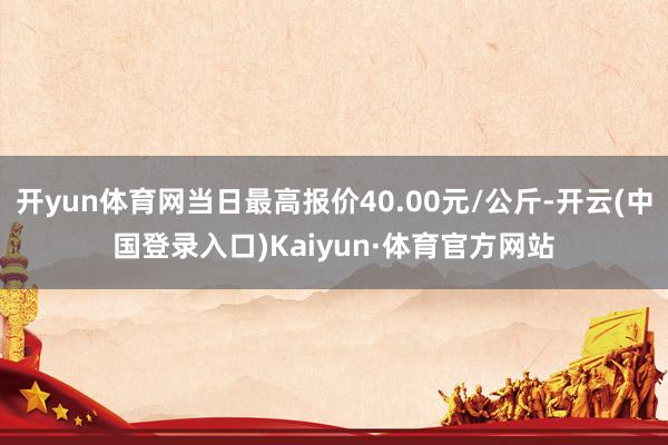 开yun体育网当日最高报价40.00元/公斤-开云(中国登录入口)Kaiyun·体育官方网站