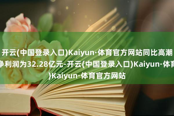 开云(中国登录入口)Kaiyun·体育官方网站同比高潮47.6%；净利润为32.28亿元-开云(中国登录入口)Kaiyun·体育官方网站