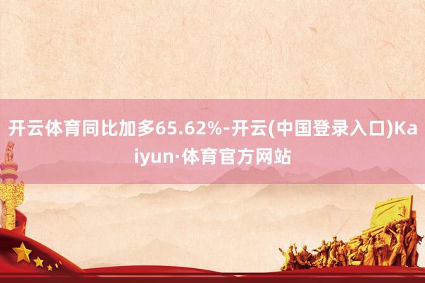 开云体育同比加多65.62%-开云(中国登录入口)Kaiyun·体育官方网站