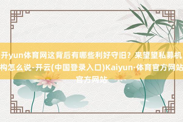 开yun体育网这背后有哪些利好守旧？来望望私募机构怎么说-开云(中国登录入口)Kaiyun·体育官方网站