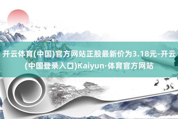 开云体育(中国)官方网站正股最新价为3.18元-开云(中国登录入口)Kaiyun·体育官方网站