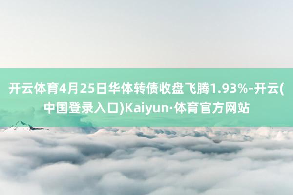 开云体育4月25日华体转债收盘飞腾1.93%-开云(中国登录入口)Kaiyun·体育官方网站