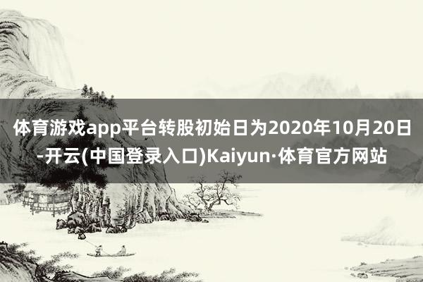 体育游戏app平台转股初始日为2020年10月20日-开云(中国登录入口)Kaiyun·体育官方网站