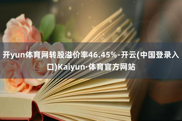 开yun体育网转股溢价率46.45%-开云(中国登录入口)Kaiyun·体育官方网站