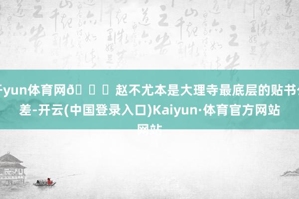 开yun体育网📍赵不尤本是大理寺最底层的贴书公差-开云(中国登录入口)Kaiyun·体育官方网站